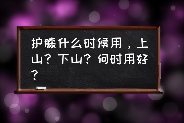 登山护膝如何使用 护膝什么时候用，上山？下山？何时用好？