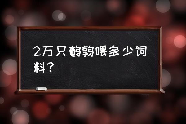 一只鹌鹑一个月能吃多少饲料 2万只鹌鹑喂多少饲料？