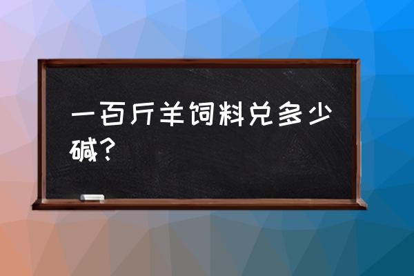 羊饲料里加了碱面怎么办 一百斤羊饲料兑多少碱？