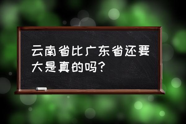 云南曲靖与广东汕头哪个城市大 云南省比广东省还要大是真的吗？