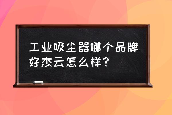 工业用吸尘器哪种好 工业吸尘器哪个品牌好杰云怎么样？