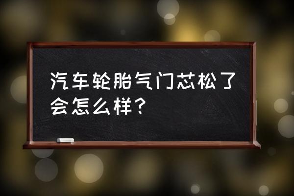 轮胎气门芯松了会不会漏气 汽车轮胎气门芯松了会怎么样？