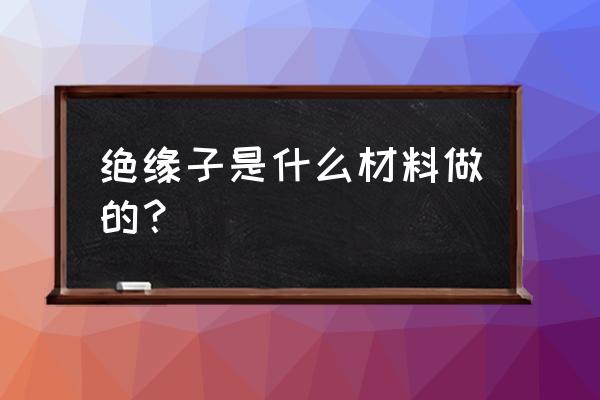 哪种粘土适合制作瓷绝缘子 绝缘子是什么材料做的？