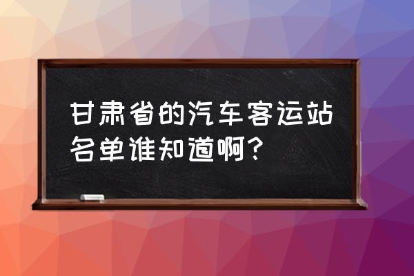 张掖到武威大巴车在哪里坐 甘肃省的汽车客运站名单谁知道啊？