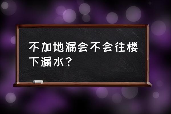 地漏不下水会淹楼下吗 不加地漏会不会往楼下漏水？