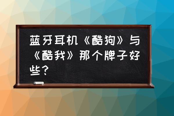 酷狗和beatsx耳机哪个好 蓝牙耳机《酷狗》与《酷我》那个牌子好些？