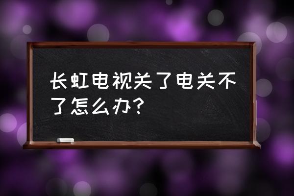 长虹电视开机后关不了怎么回事 长虹电视关了电关不了怎么办?