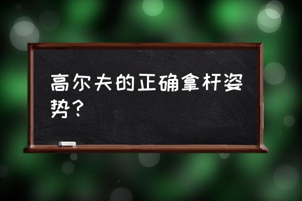 高尔夫握杆手势几种 高尔夫的正确拿杆姿势？