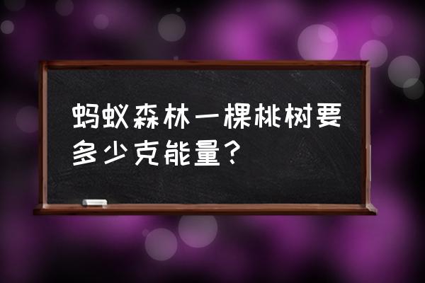 目前蚂蚁森林哪种果树可以吃 蚂蚁森林一棵桃树要多少克能量？