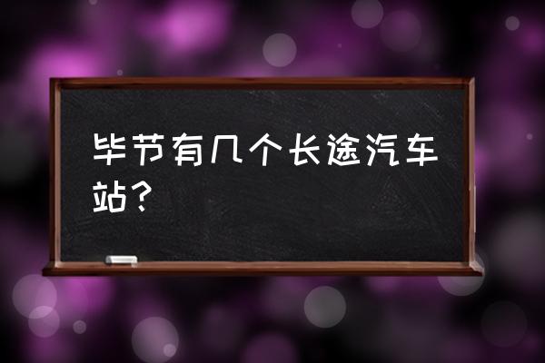 毕节到江苏客车有吗 毕节有几个长途汽车站？