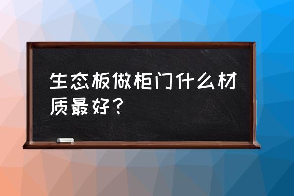 柜门用生态板和吸塑哪个好 生态板做柜门什么材质最好？