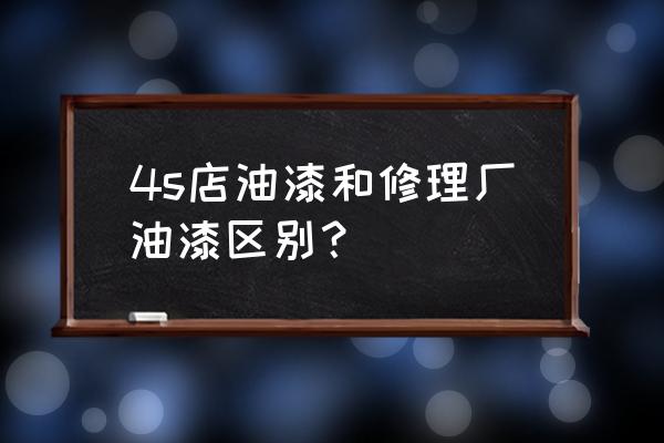 4s店和修理厂喷漆区别大吗 4s店油漆和修理厂油漆区别？