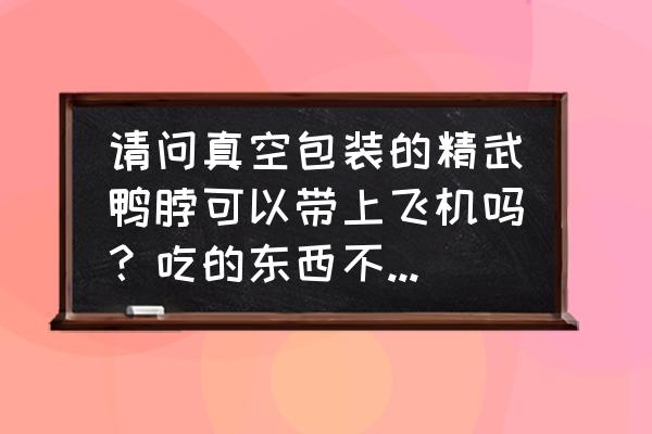 飞机上能带鸭脖吗 请问真空包装的精武鸭脖可以带上飞机吗？吃的东西不想托运？