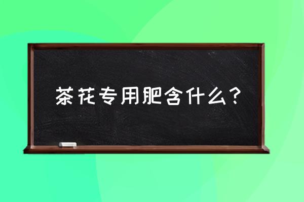 茶花应该使用什么肥 茶花专用肥含什么？