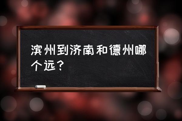 德州到滨州高速开车要多久 滨州到济南和德州哪个远？