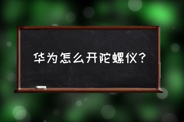 华为手机支持螺旋仪功能吗 华为怎么开陀螺仪？