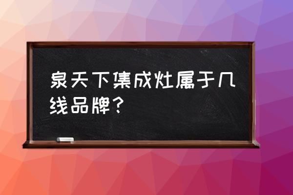 贵阳泉天下几点开门 泉天下集成灶属于几线品牌？