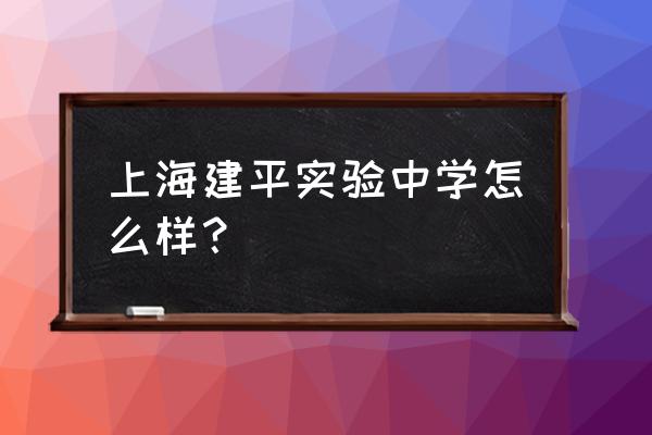 上海建平怎么样待遇 上海建平实验中学怎么样？