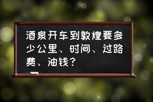 酒泉到敦煌多少公里 酒泉开车到敦煌要多少公里、时间、过路费、油钱？