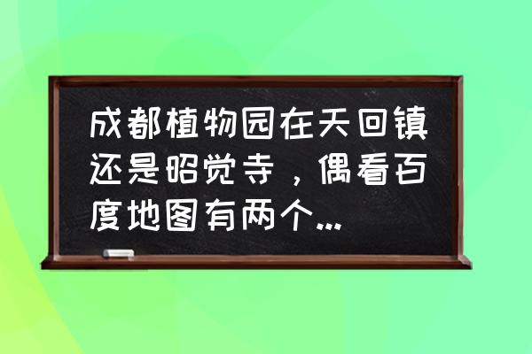 请问一下成都的植物园在哪里 成都植物园在天回镇还是昭觉寺，偶看百度地图有两个地方都叫植物园，路线不一样，我该走哪个？从？