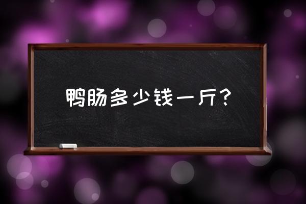 绝味鸭脖里的鸭肠多少钱一斤 鸭肠多少钱一斤？