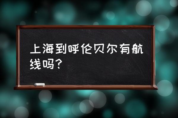 从上海去呼伦贝尔坐飞机怎么坐 上海到呼伦贝尔有航线吗？