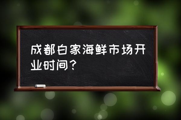 成都白家水产市场在哪里 成都白家海鲜市场开业时间？