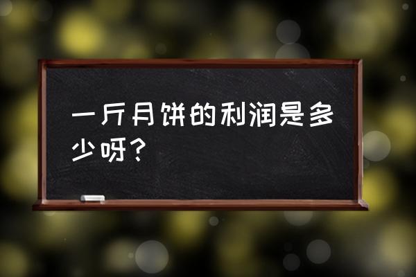 云腿月饼成本大概多少 一斤月饼的利润是多少呀？