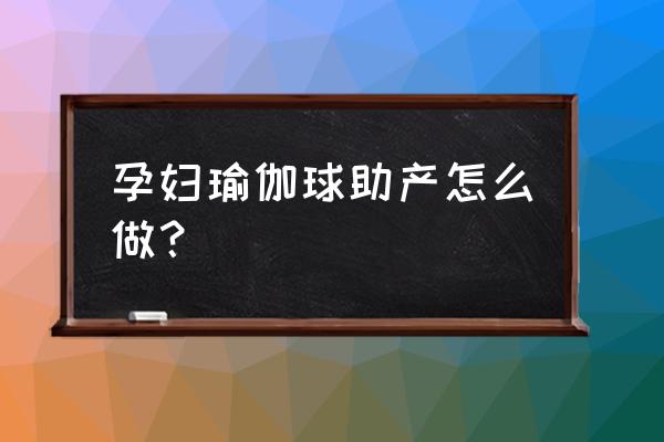 如何坐瑜伽球催产 孕妇瑜伽球助产怎么做？