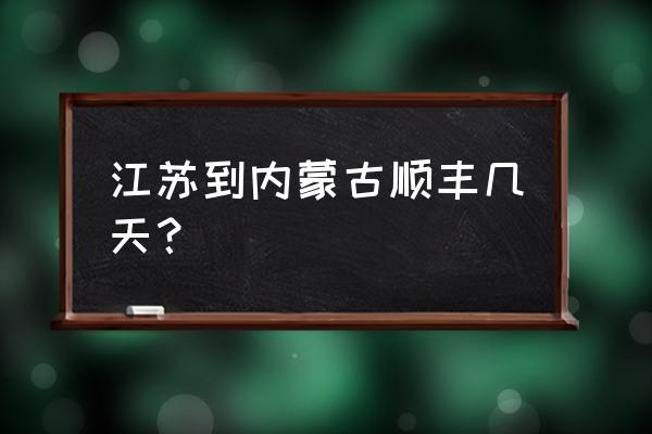 内蒙古到盐城顺丰几天 江苏到内蒙古顺丰几天？