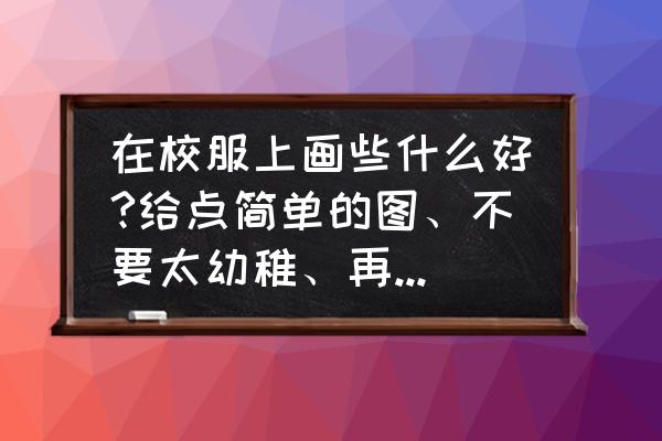 校服上面画什么好看 在校服上画些什么好?给点简单的图、不要太幼稚、再写点什么字？