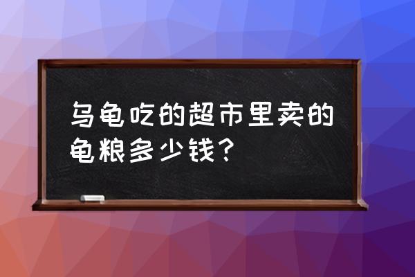 龟饲料超市有没有 乌龟吃的超市里卖的龟粮多少钱？