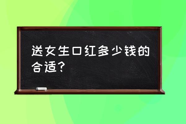 送女朋友口红一般多少钱 送女生口红多少钱的合适？