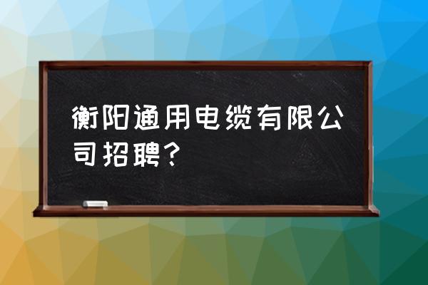 衡阳白沙工业园哪家工厂待遇好 衡阳通用电缆有限公司招聘？