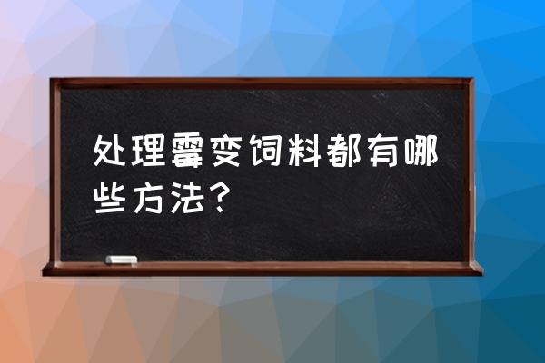 饲料发霉后如何处理 处理霉变饲料都有哪些方法？