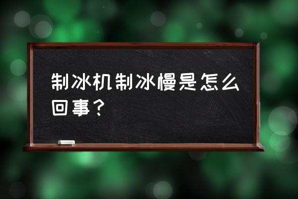 制冰机为什么会制冰慢 制冰机制冰慢是怎么回事？