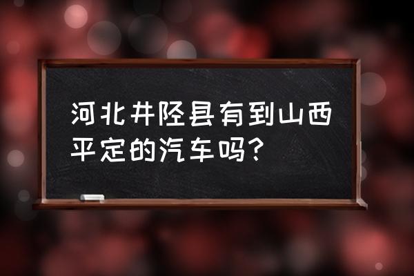 阳泉有井陉的直达大巴车吗 河北井陉县有到山西平定的汽车吗？