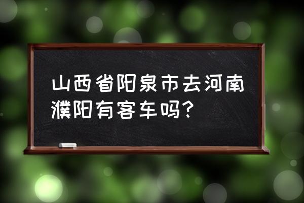 从山西晋中到濮阳坐什么车 山西省阳泉市去河南濮阳有客车吗？