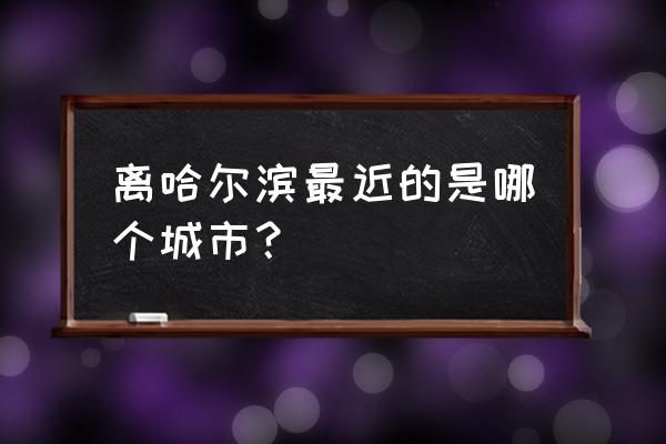 绥化尚典国际怎么走 离哈尔滨最近的是哪个城市？