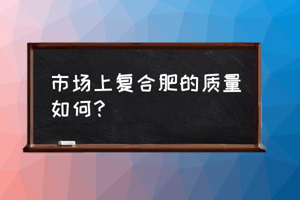 华昌复合肥质量怎么样 市场上复合肥的质量如何？