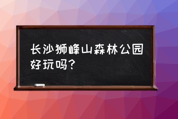 长沙县有哪些适合爬山的地方 长沙狮峰山森林公园好玩吗？