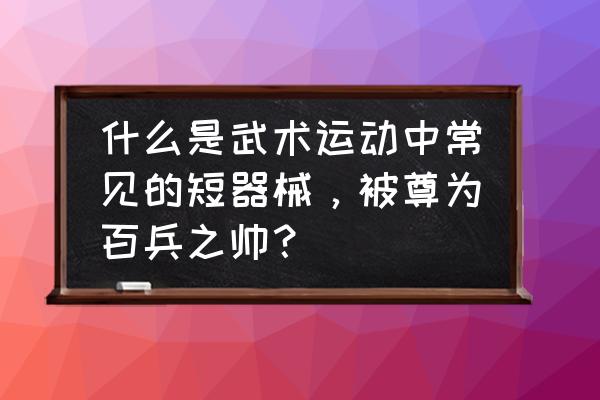 大刀属于武术短器械吗 什么是武术运动中常见的短器械，被尊为百兵之帅？