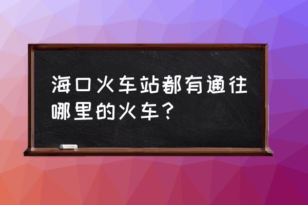 海口到长沙火车怎么走 海口火车站都有通往哪里的火车？