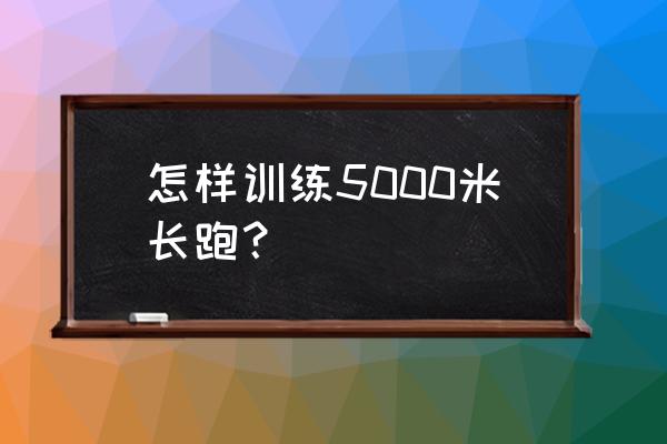 怎样提升5000米长跑 怎样训练5000米长跑？