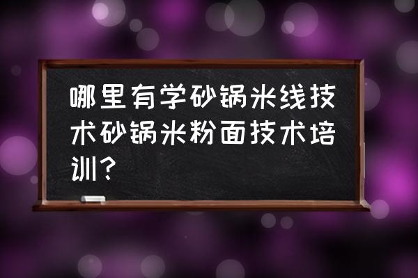 砂锅米线哪里教 哪里有学砂锅米线技术砂锅米粉面技术培训？