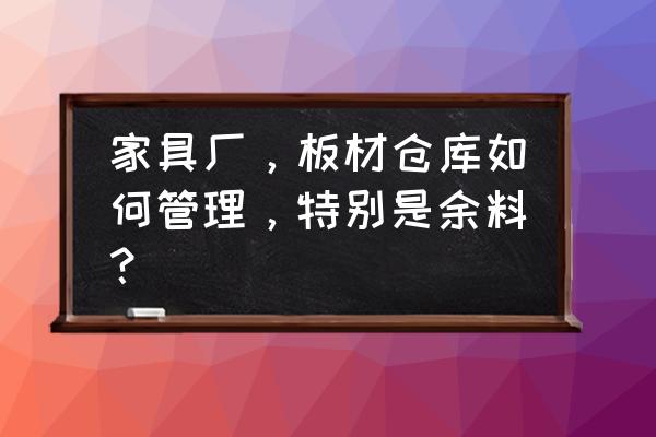 板材仓库零板怎么管理 家具厂，板材仓库如何管理，特别是余料？