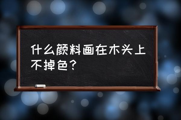 在木头上手绘用什么涂料 什么颜料画在木头上不掉色？