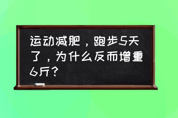 跑步减肥一开始会先胖几斤吗 运动减肥，跑步5天了，为什么反而增重6斤？