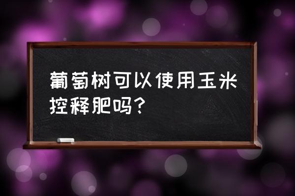 控失复合肥追对葡萄树好不好 葡萄树可以使用玉米控释肥吗？