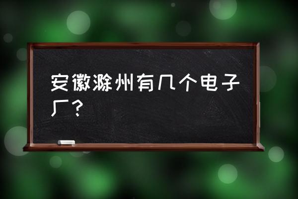 滁州银兴电气招普工吗 安徽滁州有几个电子厂？